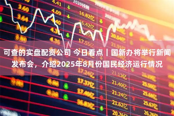 可查的实盘配资公司 今日看点｜国新办将举行新闻发布会，介绍2025年8月份国民经济运行情况