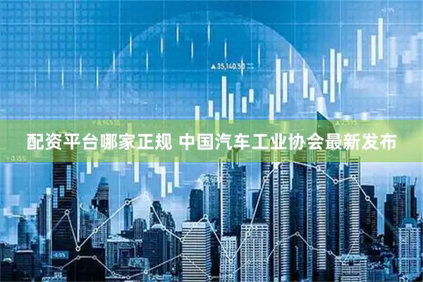 配资平台哪家正规 中国汽车工业协会最新发布