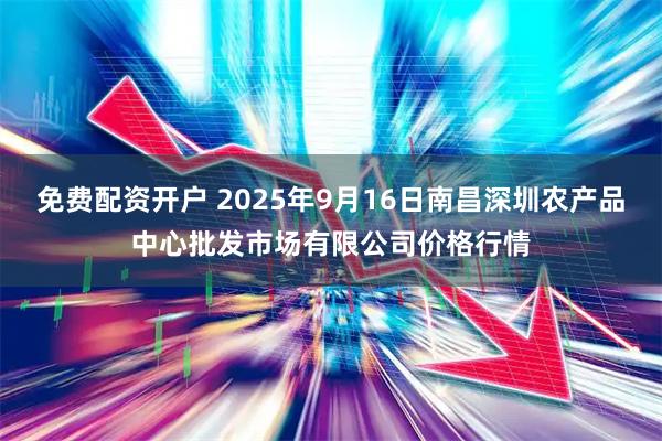免费配资开户 2025年9月16日南昌深圳农产品中心批发市场有限公司价格行情