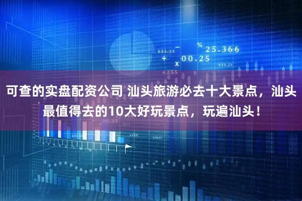 可查的实盘配资公司 汕头旅游必去十大景点，汕头最值得去的10大好玩景点，玩遍汕头！