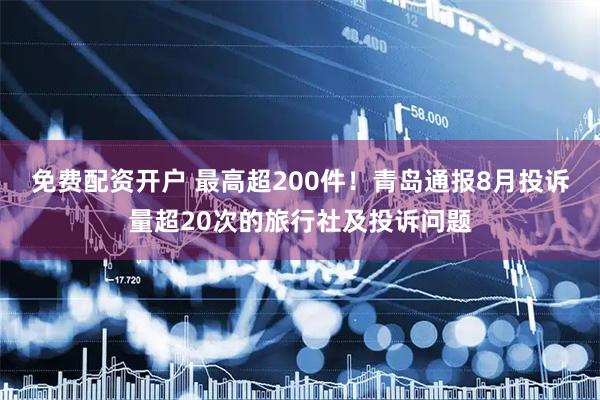 免费配资开户 最高超200件！青岛通报8月投诉量超20次的旅行社及投诉问题