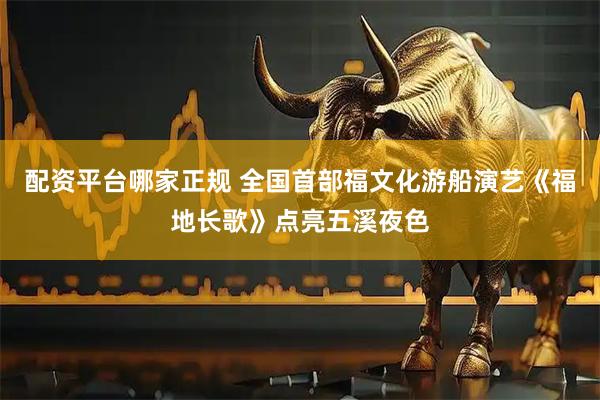 配资平台哪家正规 全国首部福文化游船演艺《福地长歌》点亮五溪夜色