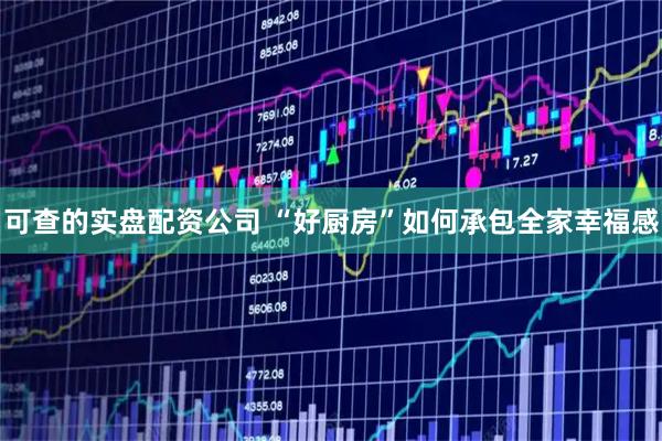 可查的实盘配资公司 “好厨房”如何承包全家幸福感