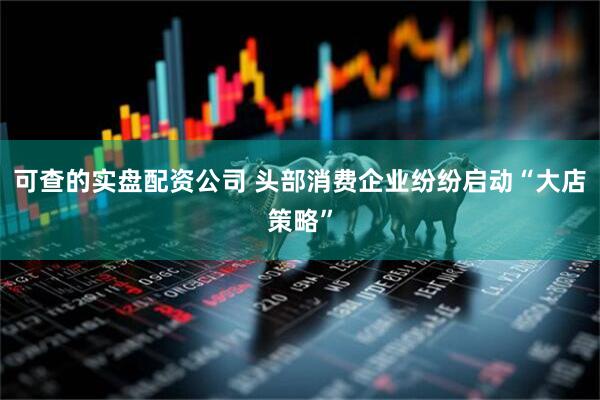 可查的实盘配资公司 头部消费企业纷纷启动“大店策略”