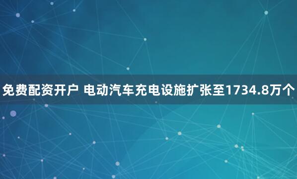 免费配资开户 电动汽车充电设施扩张至1734.8万个