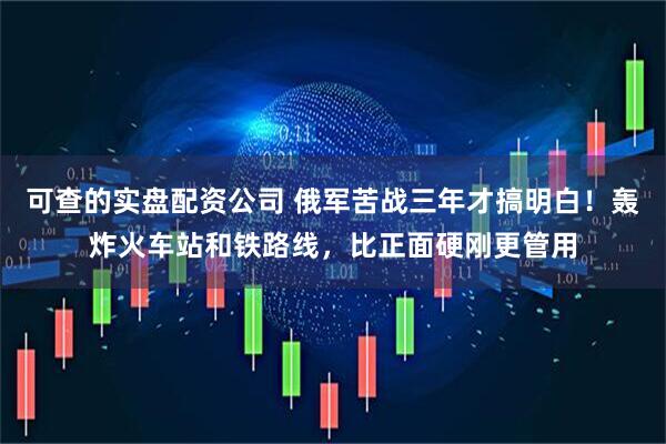 可查的实盘配资公司 俄军苦战三年才搞明白！轰炸火车站和铁路线，比正面硬刚更管用