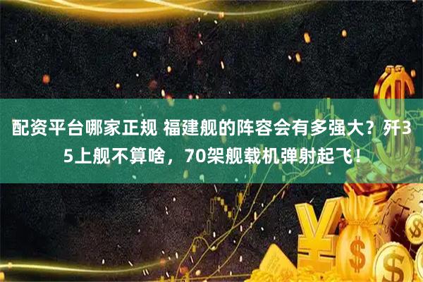 配资平台哪家正规 福建舰的阵容会有多强大？歼35上舰不算啥，70架舰载机弹射起飞！