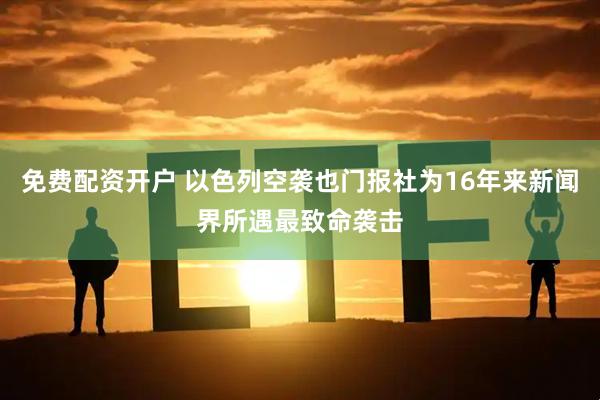 免费配资开户 以色列空袭也门报社为16年来新闻界所遇最致命袭击
