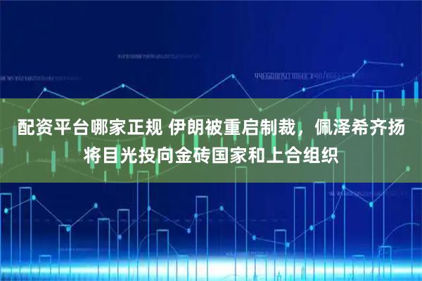 配资平台哪家正规 伊朗被重启制裁，佩泽希齐扬将目光投向金砖国家和上合组织