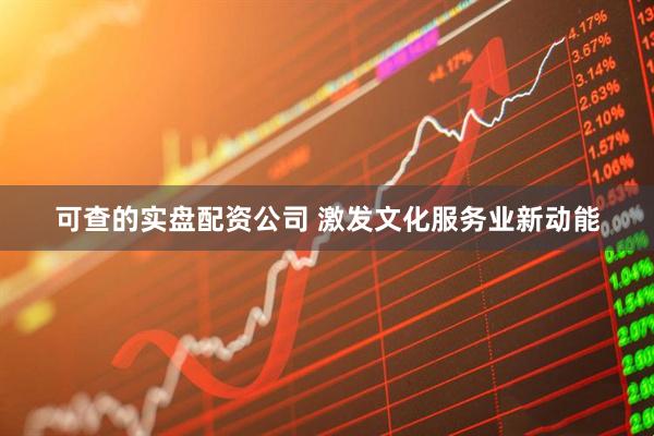 可查的实盘配资公司 激发文化服务业新动能