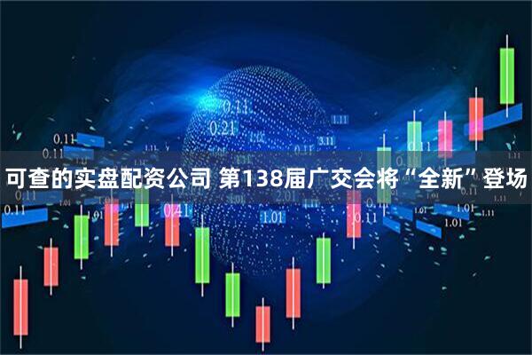 可查的实盘配资公司 第138届广交会将“全新”登场