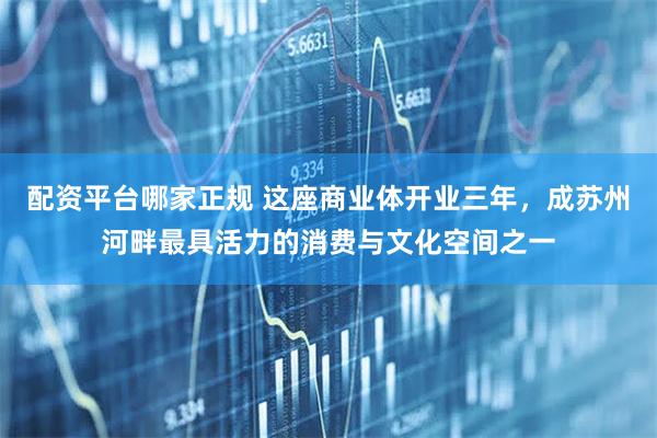 配资平台哪家正规 这座商业体开业三年，成苏州河畔最具活力的消费与文化空间之一