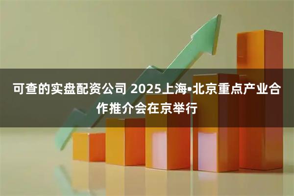 可查的实盘配资公司 2025上海•北京重点产业合作推介会在京举行