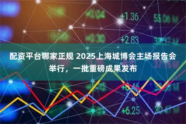 配资平台哪家正规 2025上海城博会主场报告会举行，一批重磅成果发布