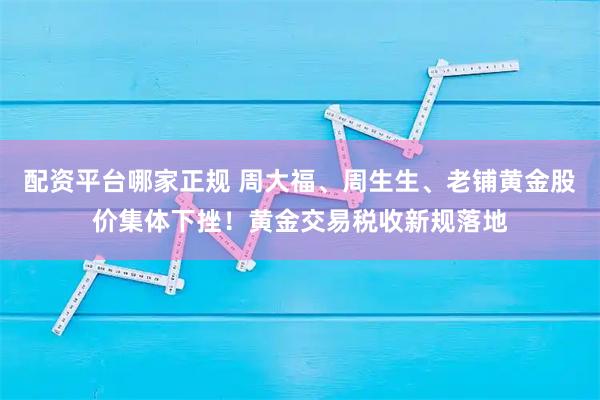 配资平台哪家正规 周大福、周生生、老铺黄金股价集体下挫！黄金交易税收新规落地