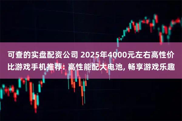 可查的实盘配资公司 2025年4000元左右高性价比游戏手机推荐: 高性能配大电池, 畅享游戏乐趣