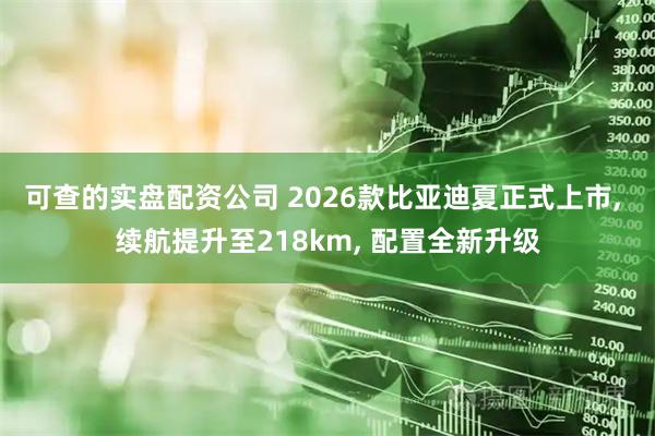可查的实盘配资公司 2026款比亚迪夏正式上市, 续航提升至218km, 配置全新升级