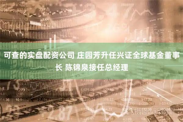 可查的实盘配资公司 庄园芳升任兴证全球基金董事长 陈锦泉接任总经理
