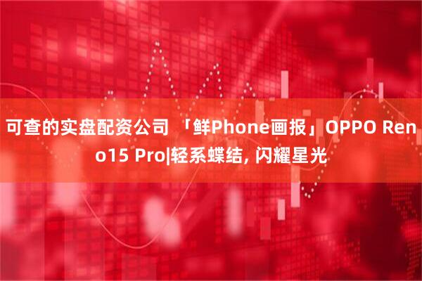 可查的实盘配资公司 「鲜Phone画报」OPPO Reno15 Pro|轻系蝶结, 闪耀星光