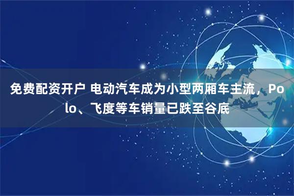 免费配资开户 电动汽车成为小型两厢车主流，Polo、飞度等车销量已跌至谷底