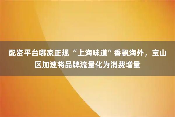 配资平台哪家正规 “上海味道”香飘海外，宝山区加速将品牌流量化为消费增量
