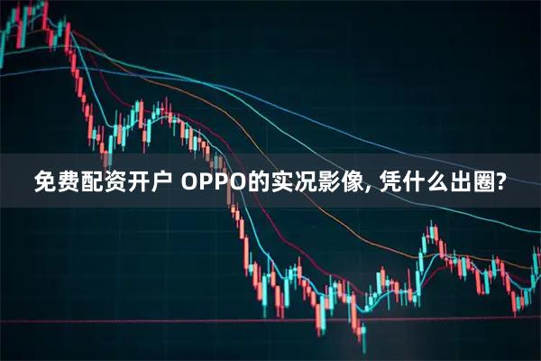 免费配资开户 OPPO的实况影像, 凭什么出圈?
