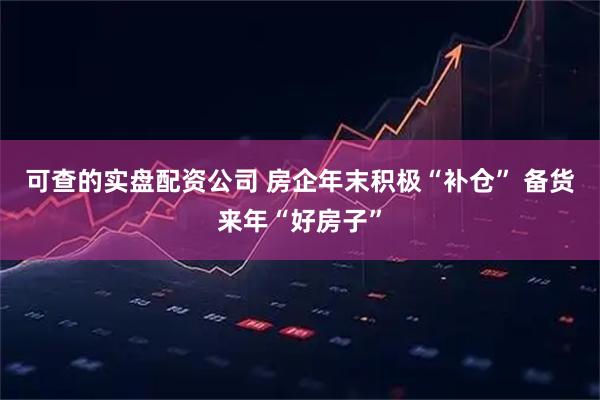 可查的实盘配资公司 房企年末积极“补仓” 备货来年“好房子”
