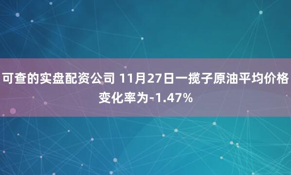 可查的实盘配资公司 11月27日一揽子原油平均价格变化率为-1.47%