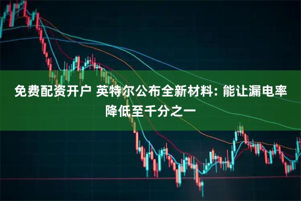 免费配资开户 英特尔公布全新材料: 能让漏电率降低至千分之一