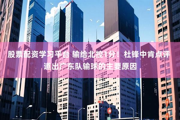 股票配资学习平台 输给北控1分！杜锋中肯点评 道出广东队输球的主要原因