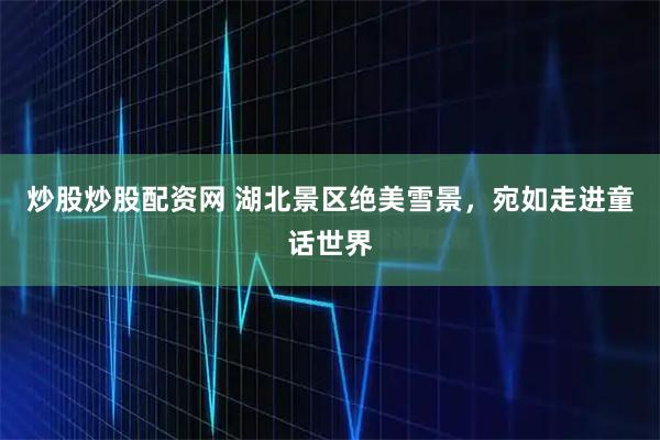 炒股炒股配资网 湖北景区绝美雪景，宛如走进童话世界