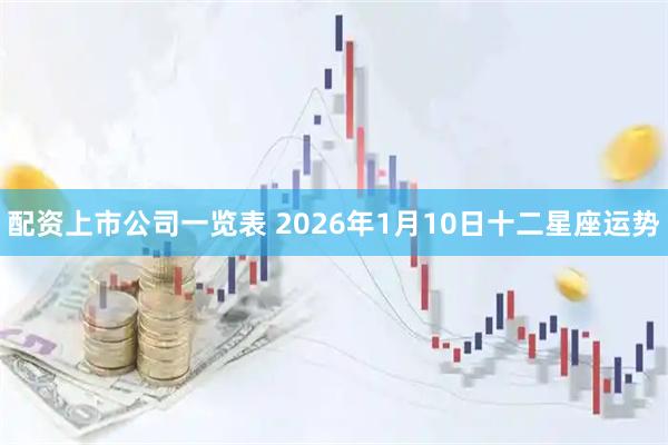 配资上市公司一览表 2026年1月10日十二星座运势