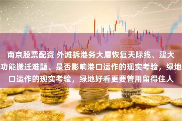 南京股票配资 外滩拆港务大厦恢复天际线、建大绿地初衷虽好，却面临功能搬迁难题、是否影响港口运作的现实考验，绿地好看更要管用留得住人
