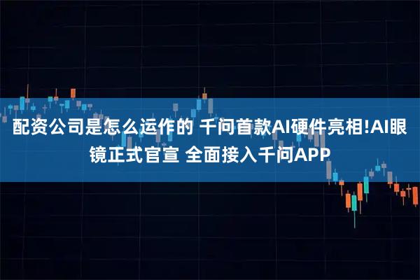 配资公司是怎么运作的 千问首款AI硬件亮相!AI眼镜正式官宣 全面接入千问APP