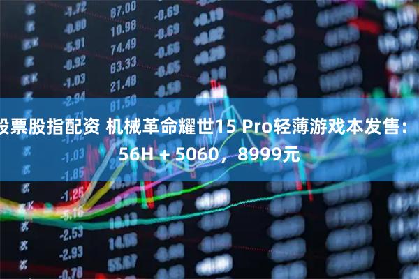 股票股指配资 机械革命耀世15 Pro轻薄游戏本发售：356H + 5060，8999元