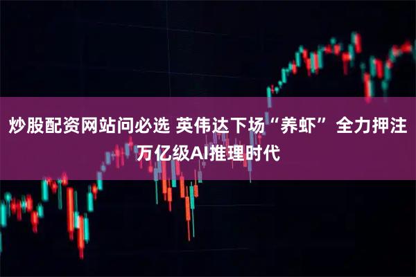 炒股配资网站问必选 英伟达下场“养虾” 全力押注万亿级AI推理时代