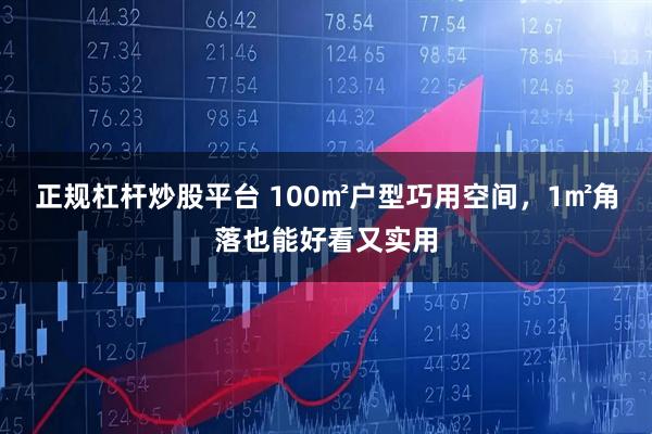 正规杠杆炒股平台 100㎡户型巧用空间，1㎡角落也能好看又实用