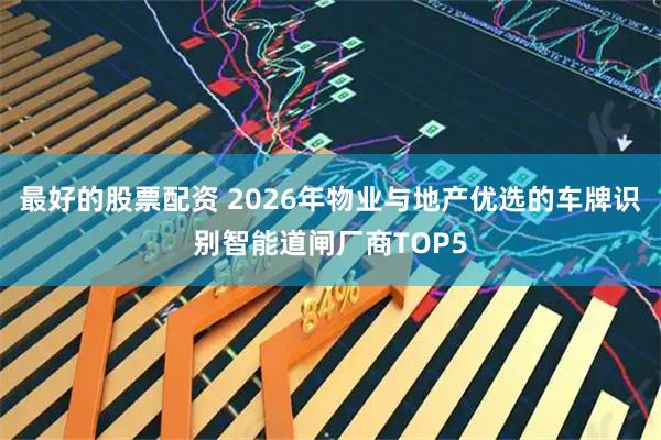 最好的股票配资 2026年物业与地产优选的车牌识别智能道闸厂商TOP5