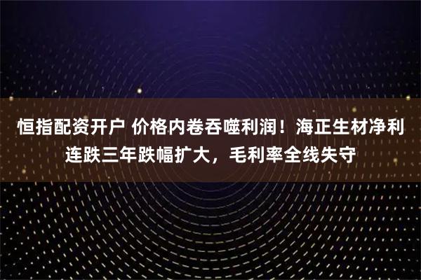 恒指配资开户 价格内卷吞噬利润！海正生材净利连跌三年跌幅扩大，毛利率全线失守